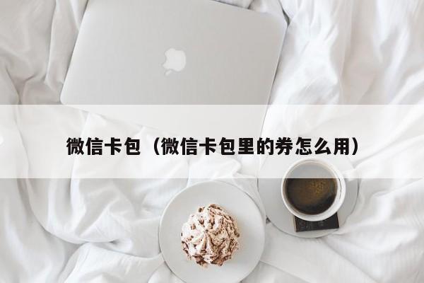 微信卡包（微信卡包里的券怎么用）