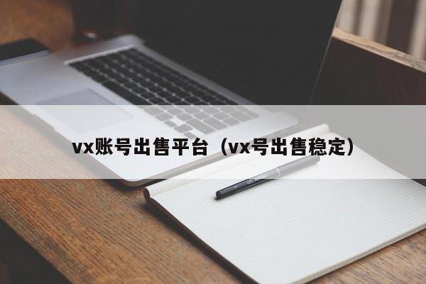 vx账号出售平台（vx号出售稳定）