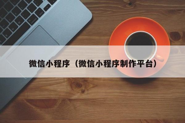 微信小程序（微信小程序制作平台）