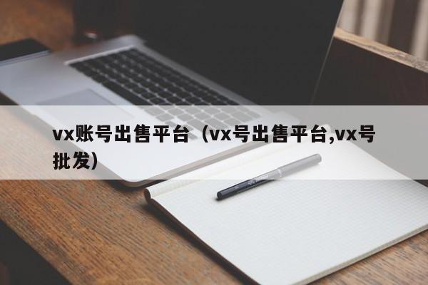 vx账号出售平台（vx号出售平台,vx号批发）