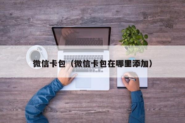 微信卡包（微信卡包在哪里添加）