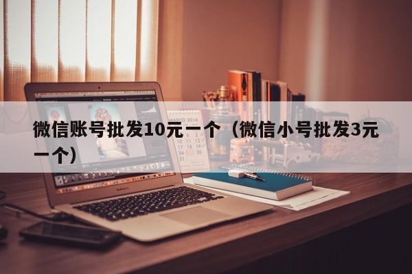微信账号批发10元一个（微信小号批发3元一个）