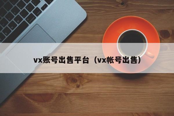 vx账号出售平台（vx帐号出售）