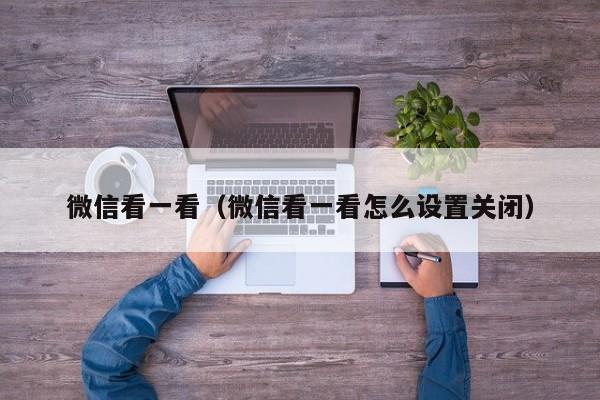 微信看一看（微信看一看怎么设置关闭）