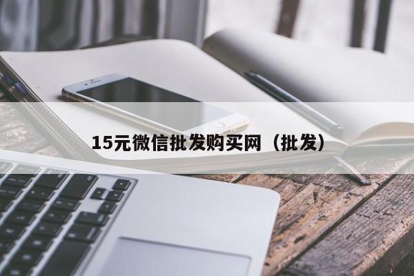 15元微信批发购买网（批发）
