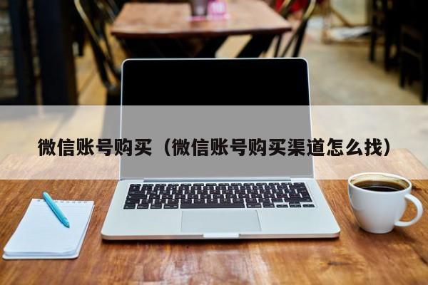 微信账号购买（微信账号购买渠道怎么找）