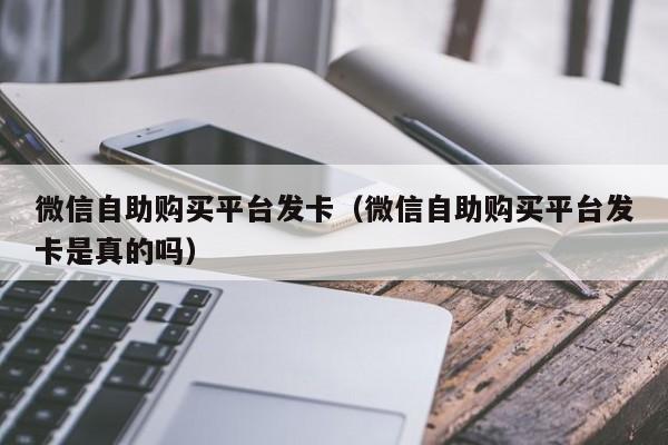微信自助购买平台发卡（微信自助购买平台发卡是真的吗）