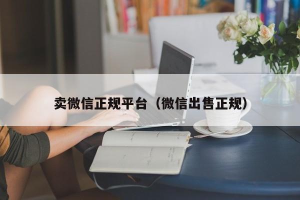 卖微信正规平台（微信出售正规）
