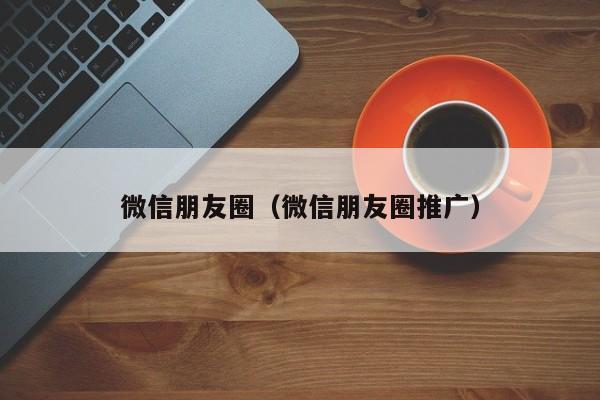 微信朋友圈（微信朋友圈推广）