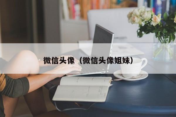 微信头像（微信头像姐妹）