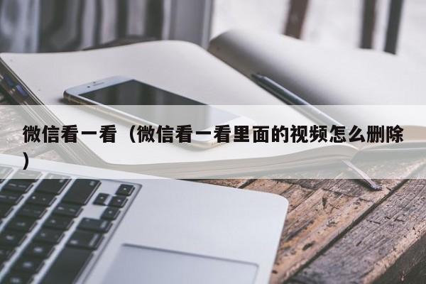 微信看一看（微信看一看里面的视频怎么删除）