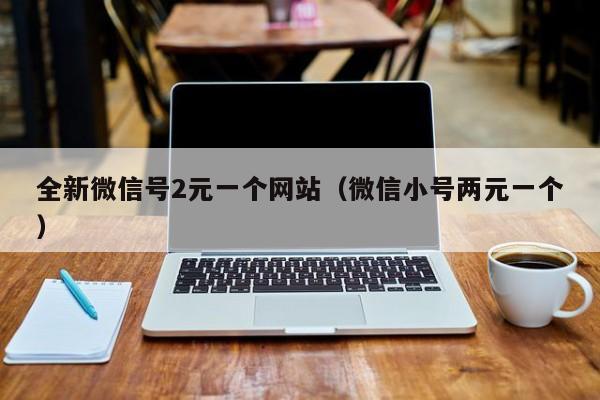 全新微信号2元一个网站（微信小号两元一个）