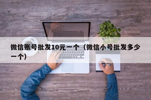 微信账号批发10元一个（微信小号批发多少一个）