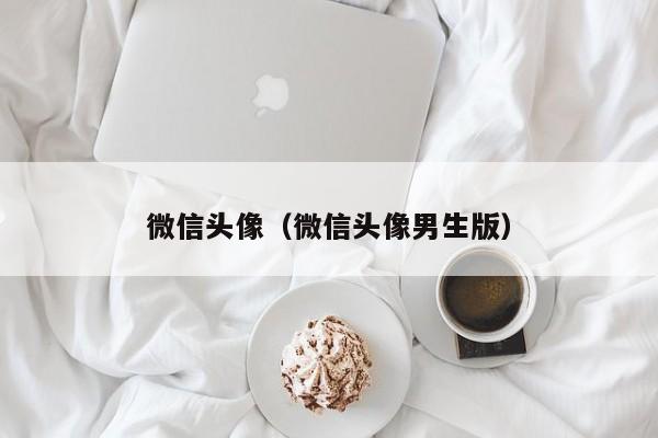 微信头像（微信头像男生版）